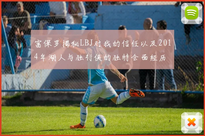 富保罗揭秘LBJ对我的信任以及2014年湖人与独行侠的独特会面经历