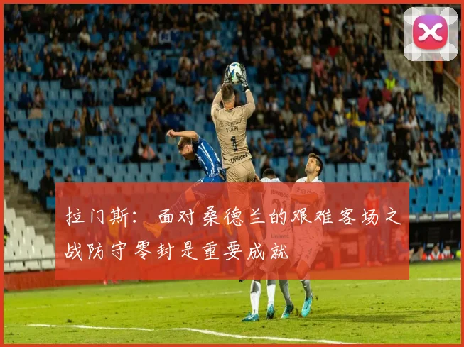 拉门斯：面对桑德兰的艰难客场之战防守零封是重要成就