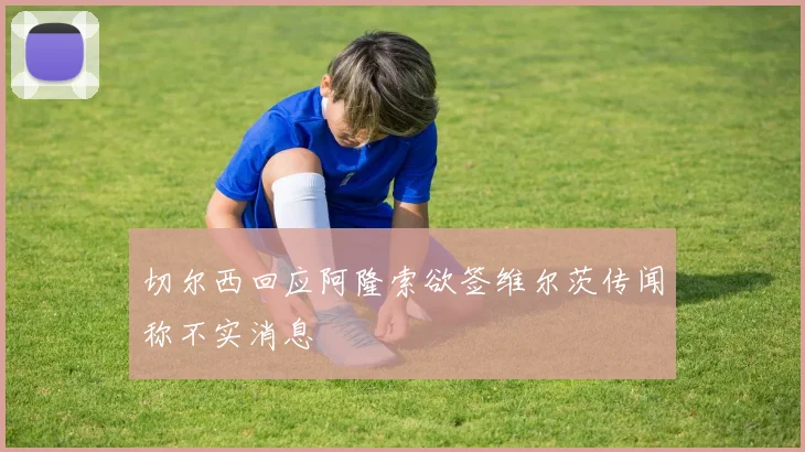切尔西回应阿隆索欲签维尔茨传闻称不实消息