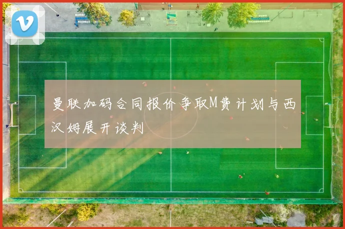 曼联加码合同报价争取M费计划与西汉姆展开谈判