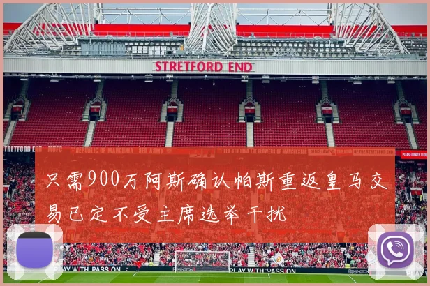 只需900万阿斯确认帕斯重返皇马交易已定不受主席选举干扰