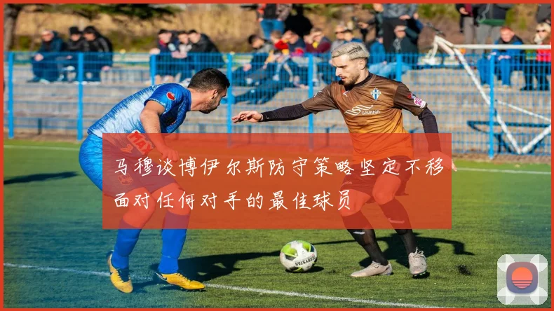 马穆谈博伊尔斯防守策略坚定不移面对任何对手的最佳球员