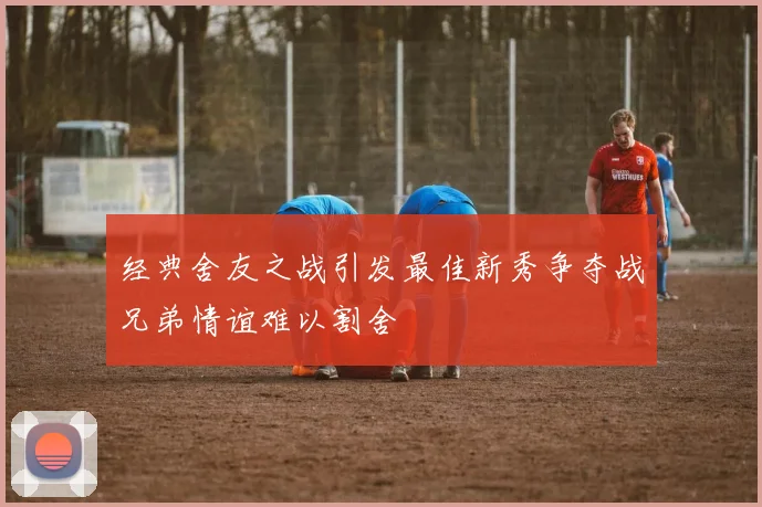 经典舍友之战引发最佳新秀争夺战兄弟情谊难以割舍