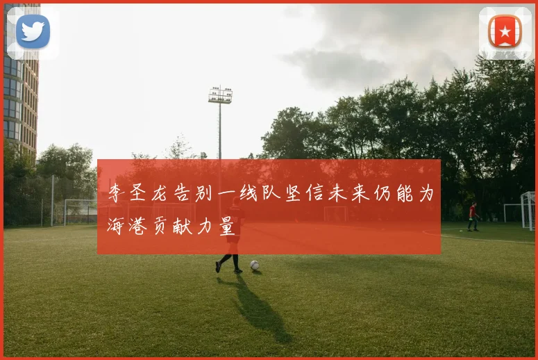 李圣龙告别一线队坚信未来仍能为海港贡献力量