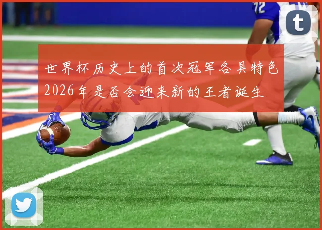世界杯历史上的首次冠军各具特色2026年是否会迎来新的王者诞生
