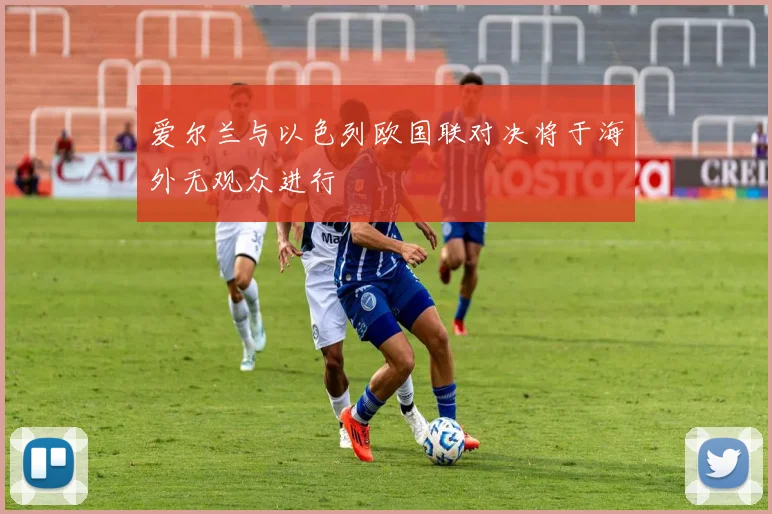 爱尔兰与以色列欧国联对决将于海外无观众进行
