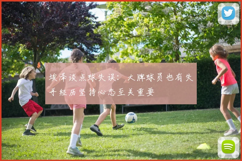 埃泽谈点球失误：大牌球员也有失手经历坚持心态至关重要