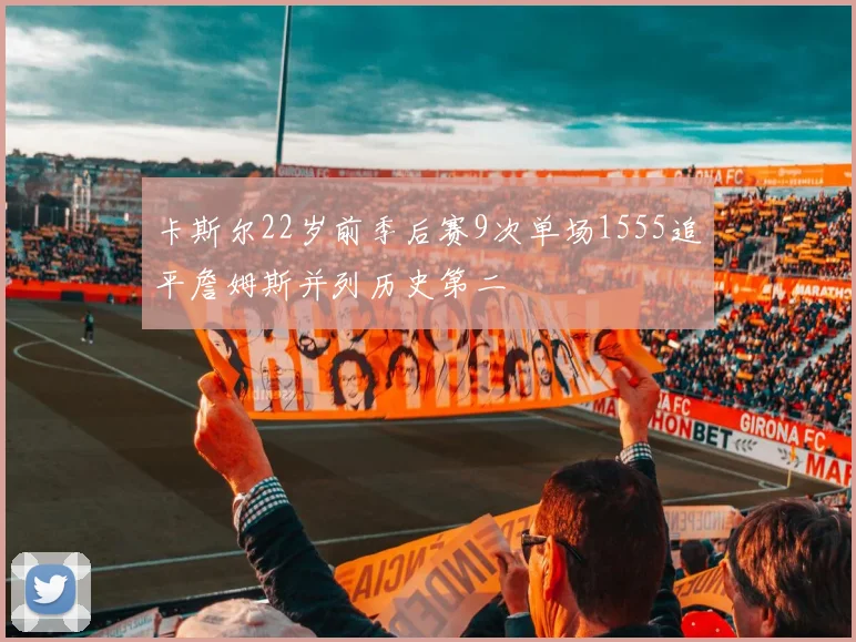 卡斯尔22岁前季后赛9次单场1555追平詹姆斯并列历史第二