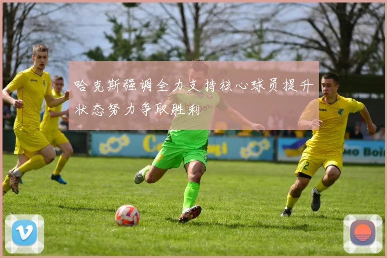 哈克斯强调全力支持核心球员提升状态努力争取胜利