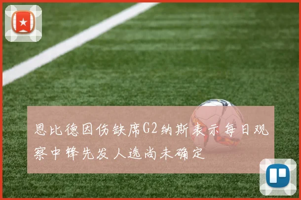 恩比德因伤缺席G2纳斯表示每日观察中锋先发人选尚未确定