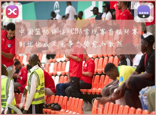 中国篮协评估WCBA常规赛首循环赛制优化成果竞争态势愈加激烈