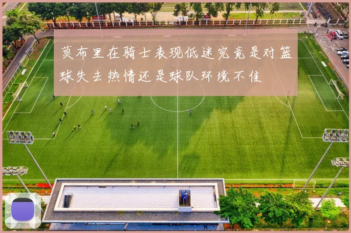 莫布里在骑士表现低迷究竟是对篮球失去热情还是球队环境不佳