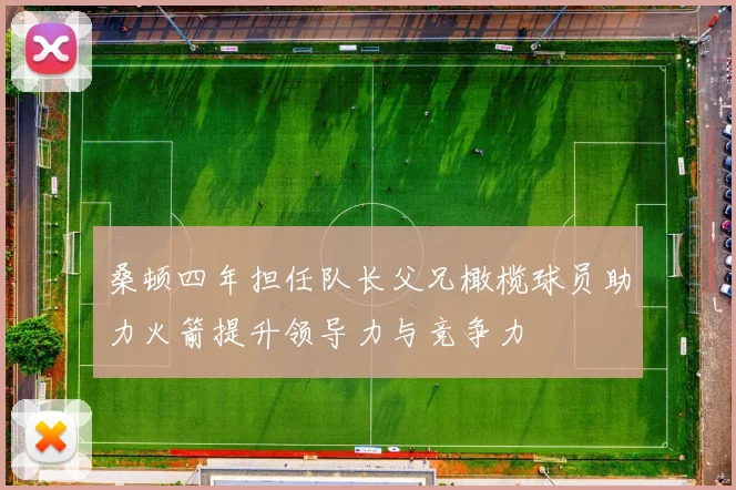 桑顿四年担任队长父兄橄榄球员助力火箭提升领导力与竞争力