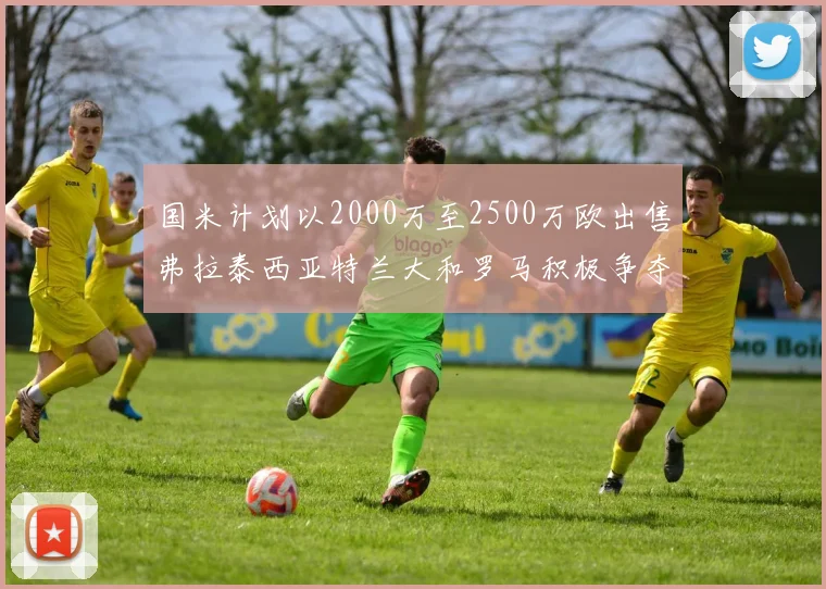 国米计划以2000万至2500万欧出售弗拉泰西亚特兰大和罗马积极争夺