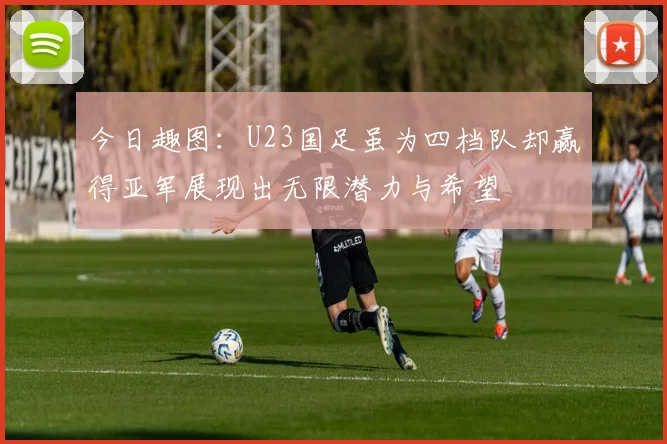 今日趣图：U23国足虽为四档队却赢得亚军展现出无限潜力与希望