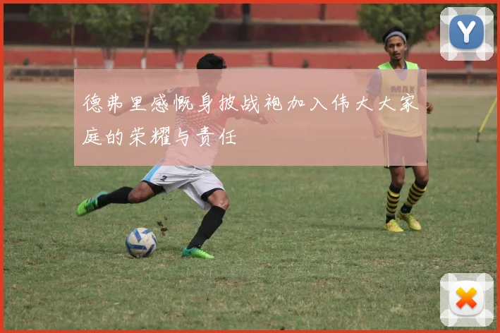 德弗里感慨身披战袍加入伟大大家庭的荣耀与责任
