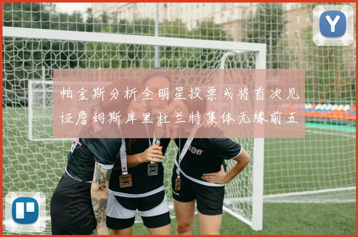 帕金斯分析全明星投票或将首次见证詹姆斯库里杜兰特集体无缘前五