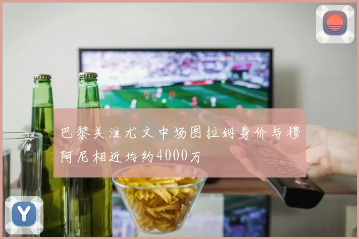 巴黎关注尤文中场图拉姆身价与穆阿尼相近均约4000万