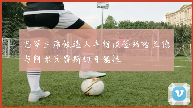巴萨主席候选人丰特谈签约哈兰德与阿尔瓦雷斯的可能性