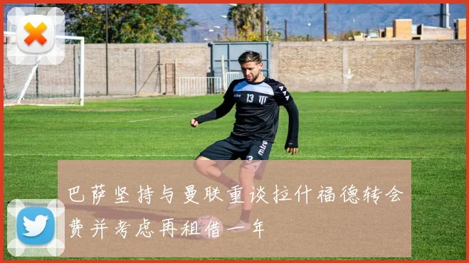巴萨坚持与曼联重谈拉什福德转会费并考虑再租借一年