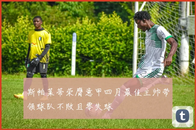 斯帕莱蒂荣膺意甲四月最佳主帅带领球队不败且零失球
