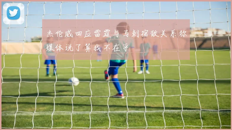 杰伦威回应雷霆与马刺宿敌关系称媒体说了算我不在乎