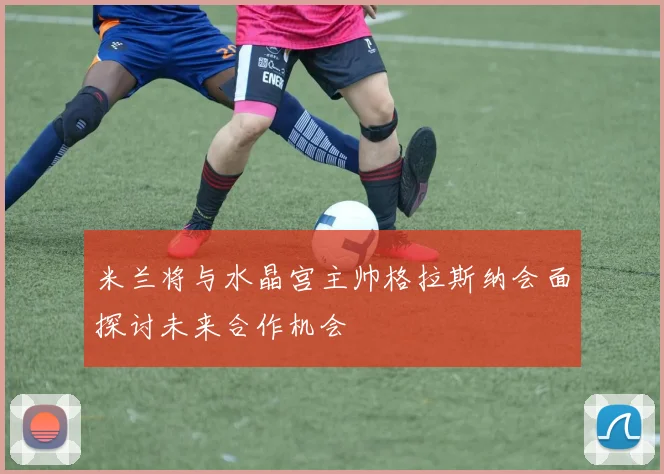 米兰将与水晶宫主帅格拉斯纳会面探讨未来合作机会