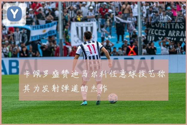 卡佩罗盛赞迪马尔科任意球技艺称其为发射弹道的杰作