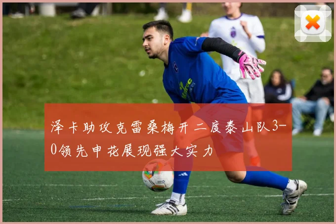 泽卡助攻克雷桑梅开二度泰山队3-0领先申花展现强大实力