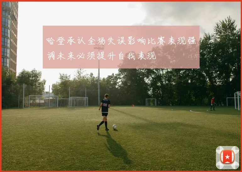 哈登承认全场失误影响比赛表现强调未来必须提升自我表现