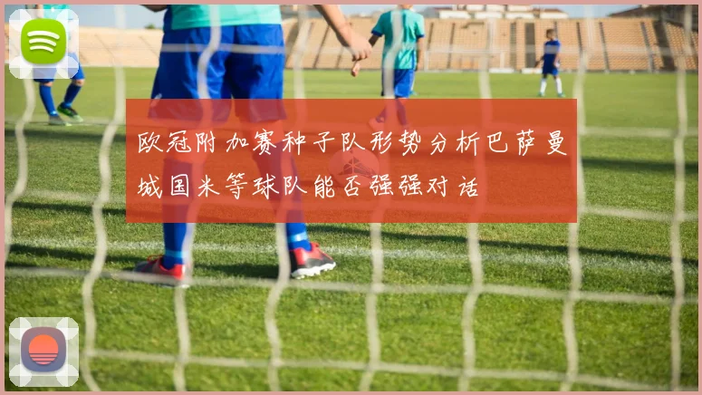 欧冠附加赛种子队形势分析巴萨曼城国米等球队能否强强对话