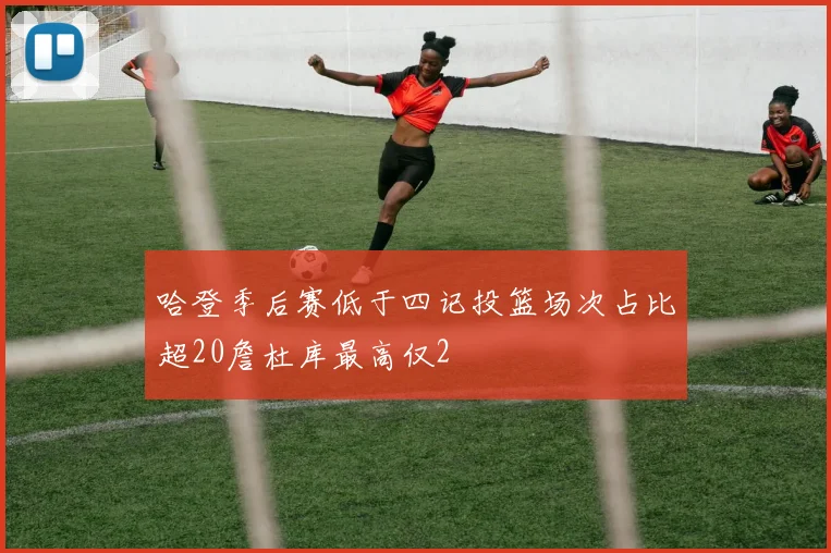 哈登季后赛低于四记投篮场次占比超20詹杜库最高仅2