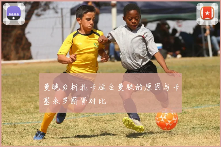 曼晚分析扎卡适合曼联的原因与卡塞米罗薪资对比