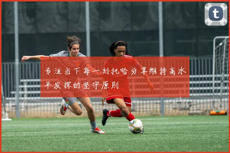 专注当下每一刻托哈分享维持高水平发挥的坚守原则