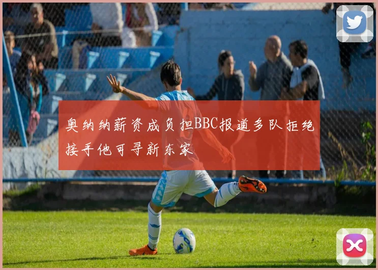 奥纳纳薪资成负担BBC报道多队拒绝接手他可寻新东家