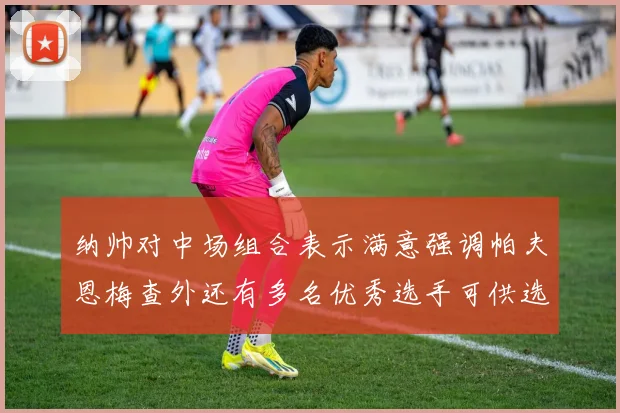 纳帅对中场组合表示满意强调帕夫恩梅查外还有多名优秀选手可供选择